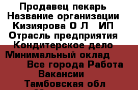 Продавец-пекарь › Название организации ­ Кизиярова О.Л., ИП › Отрасль предприятия ­ Кондитерское дело › Минимальный оклад ­ 18 000 - Все города Работа » Вакансии   . Тамбовская обл.,Моршанск г.